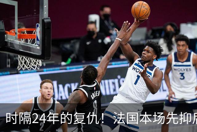 时隔24年的复仇！法国本场先抑后扬 一扫韩日世界杯阴霾